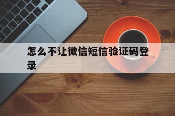 怎么不让微信短信验证码登录 怎么不让微信短信验证码登录