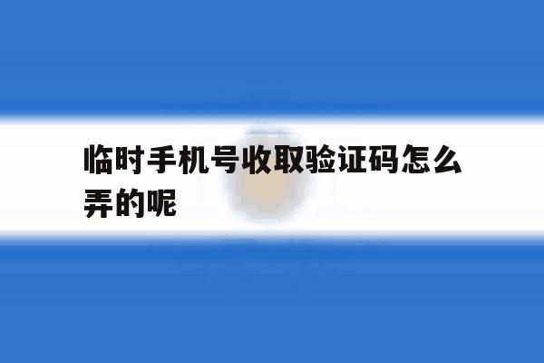 临时手机号收取验证码怎么弄的呢 临时手机号收取验证码怎么弄的呢