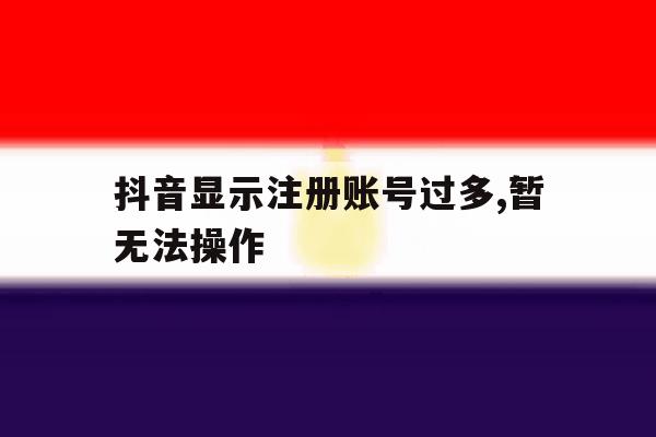 抖音显示注册账号过多,暂无法操作 抖音显示注册账号过多,暂无法操作
