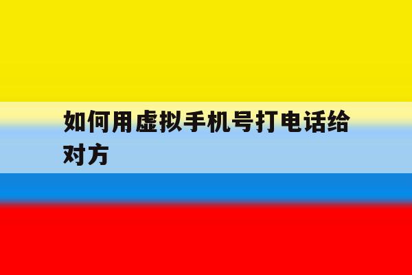 如何用虚拟手机号打电话给对方 如何用虚拟手机号打电话给对方