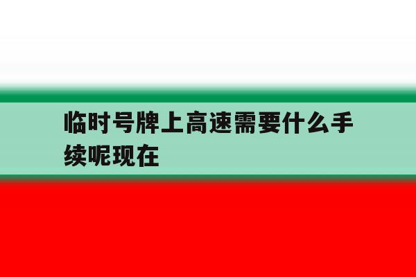 临时号牌上高速需要什么手续呢现在 临时号牌上高速需要什么手续呢现在