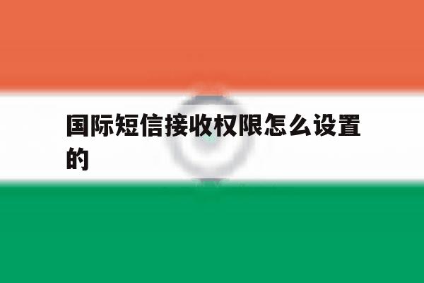国际短信接收权限怎么设置的 国际短信接收权限怎么设置的