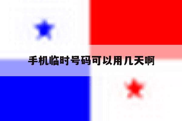 手机临时号码可以用几天啊 手机临时号码可以用几天啊