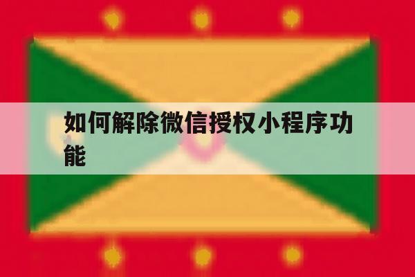 如何解除微信授权小程序功能 如何解除微信授权小程序功能