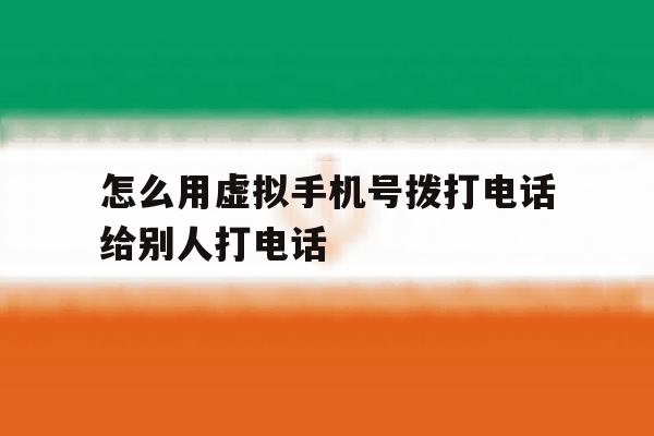 怎么用虚拟手机号拨打电话给别人打电话 怎么用虚拟手机号拨打电话给别人打电话