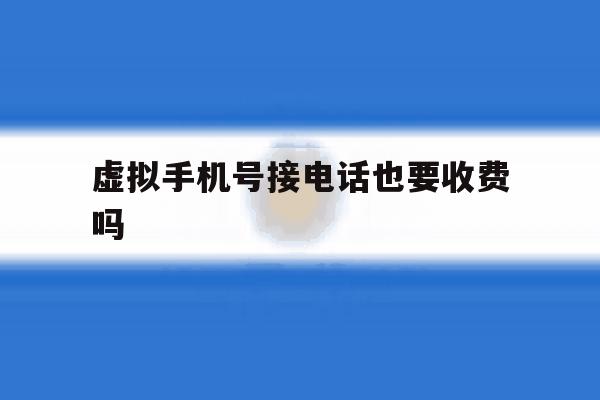 虚拟手机号接电话也要收费吗 虚拟手机号接电话也要收费吗
