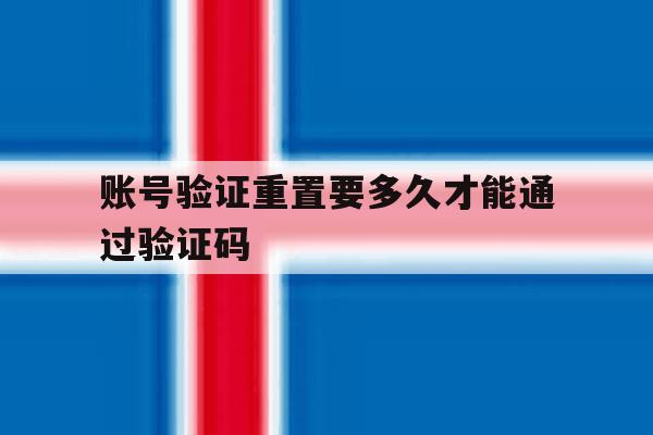 账号验证重置要多久才能通过验证码 账号验证重置要多久才能通过验证码