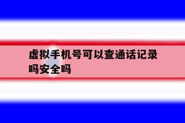 虚拟手机号可以查通话记录吗安全吗 虚拟手机号可以查通话记录吗安全吗