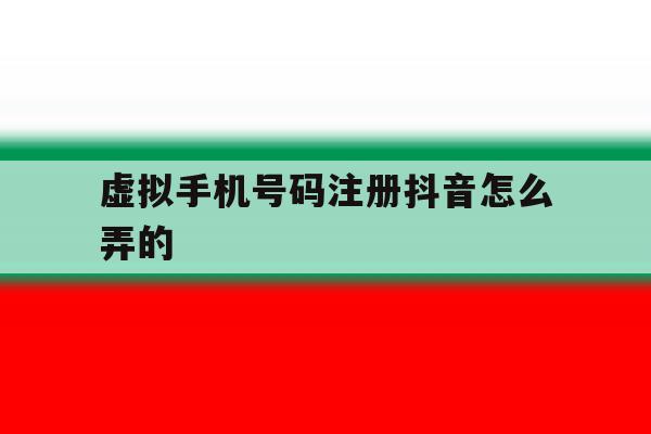 虚拟手机号码注册抖音怎么弄的 虚拟手机号码注册抖音怎么弄的