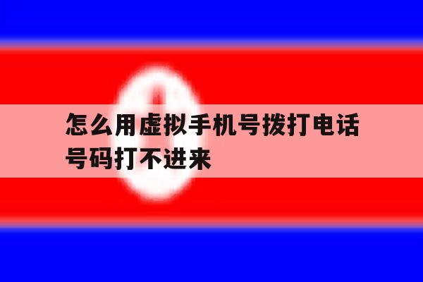 怎么用虚拟手机号拨打电话号码打不进来 怎么用虚拟手机号拨打电话号码打不进来
