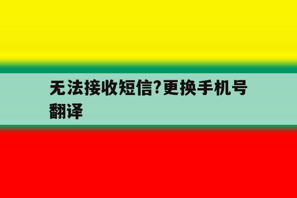 无法接收短信?更换手机号翻译的简单介绍 无法接收短信?更换手机号翻译的简单介绍