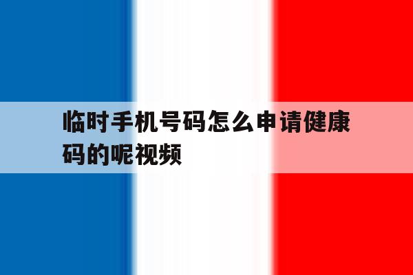 临时手机号码怎么申请健康码的呢视频 临时手机号码怎么申请健康码的呢视频