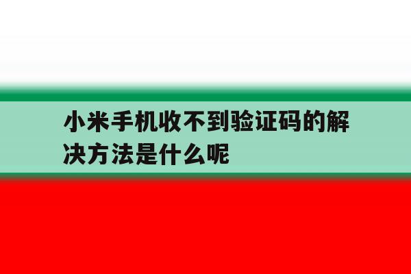 小米手机收不到验证码的解决方法是什么呢的简单介绍 小米手机收不到验证码的解决方法是什么呢的简单介绍