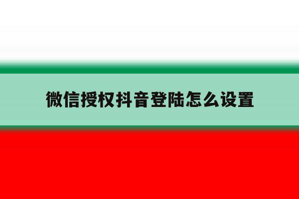 微信授权抖音登陆怎么设置 微信授权抖音登陆怎么设置