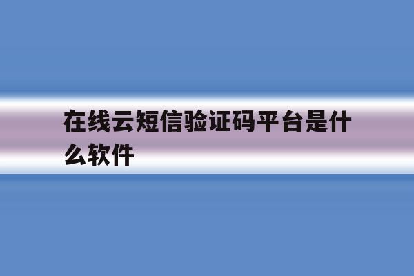 在线云短信验证码平台是什么软件 在线云短信验证码平台是什么软件