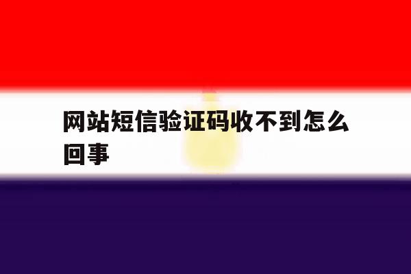 网站短信验证码收不到怎么回事 网站短信验证码收不到怎么回事