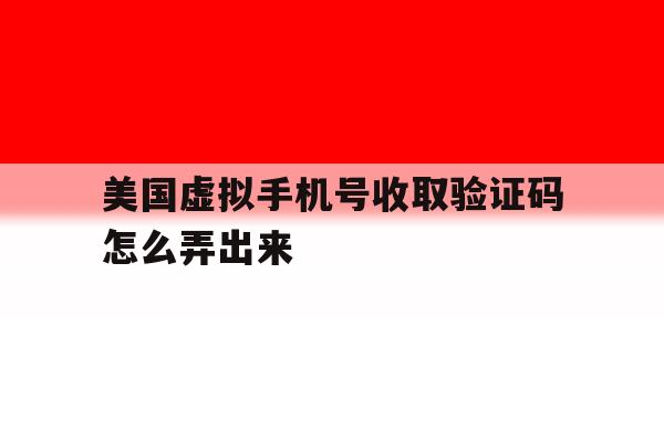 美国虚拟手机号收取验证码怎么弄出来 美国虚拟手机号收取验证码怎么弄出来