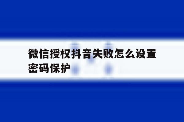 微信授权抖音失败怎么设置密码保护 微信授权抖音失败怎么设置密码保护