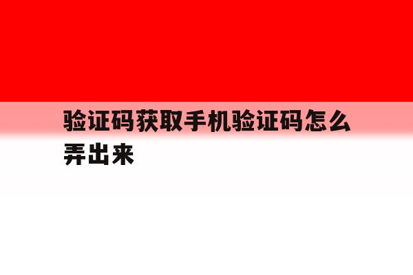 验证码获取手机验证码怎么弄出来 验证码获取手机验证码怎么弄出来