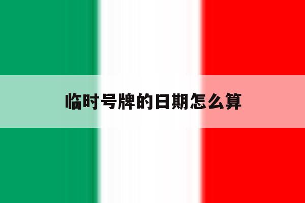 临时号牌的日期怎么算 临时号牌的日期怎么算