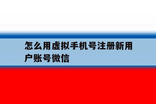 怎么用虚拟手机号注册新用户账号微信 怎么用虚拟手机号注册新用户账号微信