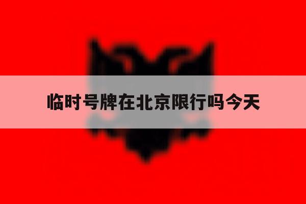 临时号牌在北京限行吗今天 临时号牌在北京限行吗今天