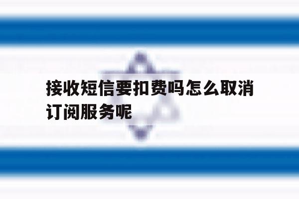 接收短信要扣费吗怎么取消订阅服务呢 接收短信要扣费吗怎么取消订阅服务呢