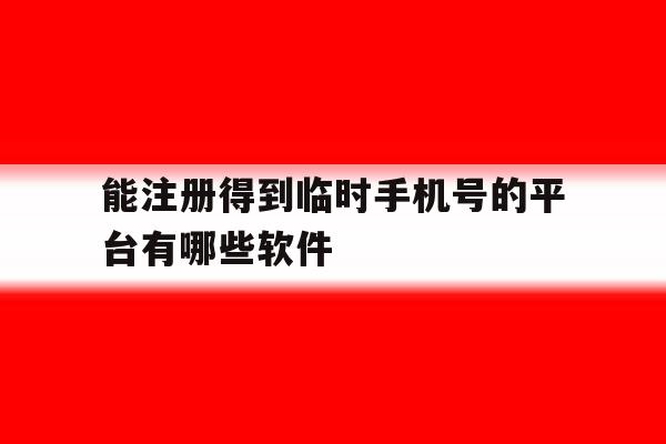 能注册得到临时手机号的平台有哪些软件 能注册得到临时手机号的平台有哪些软件