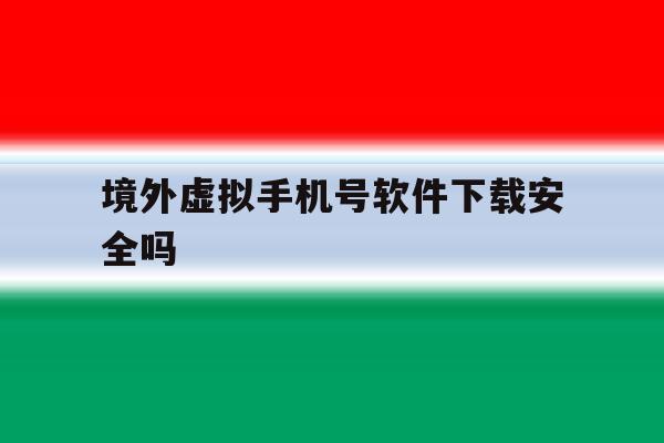 境外虚拟手机号软件下载安全吗 境外虚拟手机号软件下载安全吗