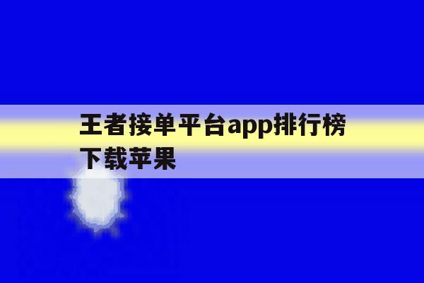 王者接单平台app排行榜下载苹果 王者接单平台app排行榜下载苹果
