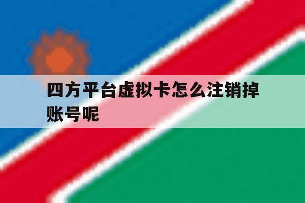 四方平台虚拟卡怎么注销掉账号呢 四方平台虚拟卡怎么注销掉账号呢