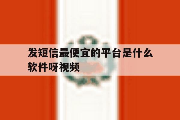 发短信最便宜的平台是什么软件呀视频 发短信最便宜的平台是什么软件呀视频