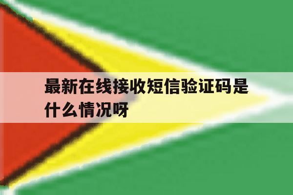 最新在线接收短信验证码是什么情况呀 最新在线接收短信验证码是什么情况呀
