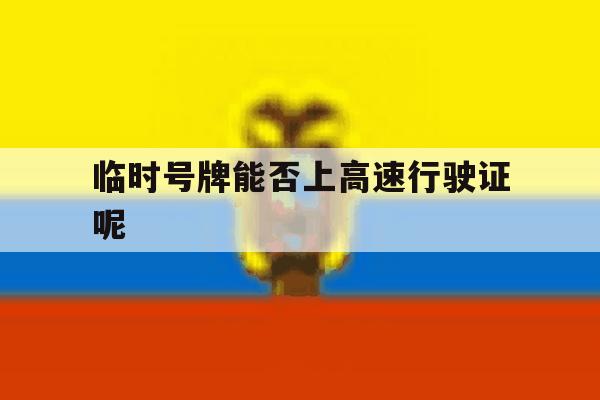 临时号牌能否上高速行驶证呢 临时号牌能否上高速行驶证呢