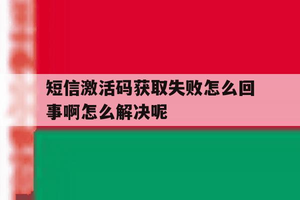 关于短信激活码获取失败怎么回事啊怎么解决呢的信息 关于短信激活码获取失败怎么回事啊怎么解决呢的信息