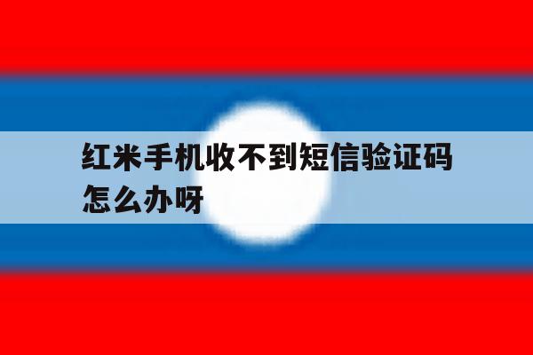 红米手机收不到短信验证码怎么办呀 红米手机收不到短信验证码怎么办呀