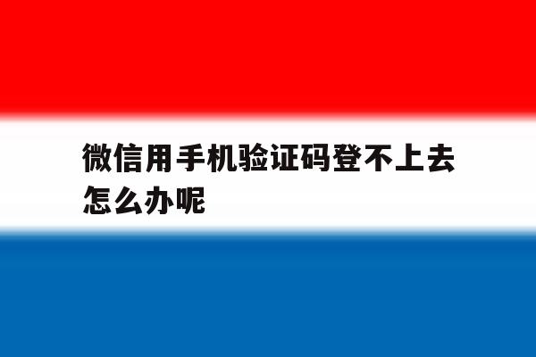 微信用手机验证码登不上去怎么办呢 微信用手机验证码登不上去怎么办呢