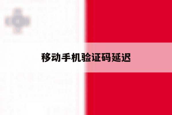 移动手机验证码延迟 移动手机验证码延迟