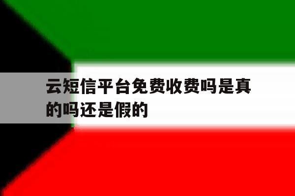 云短信平台免费收费吗是真的吗还是假的 云短信平台免费收费吗是真的吗还是假的