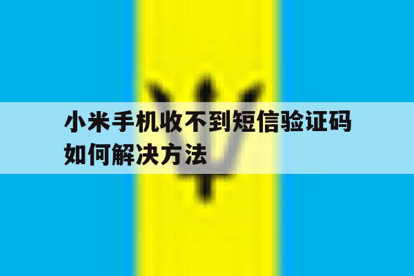 小米手机收不到短信验证码如何解决方法 小米手机收不到短信验证码如何解决方法