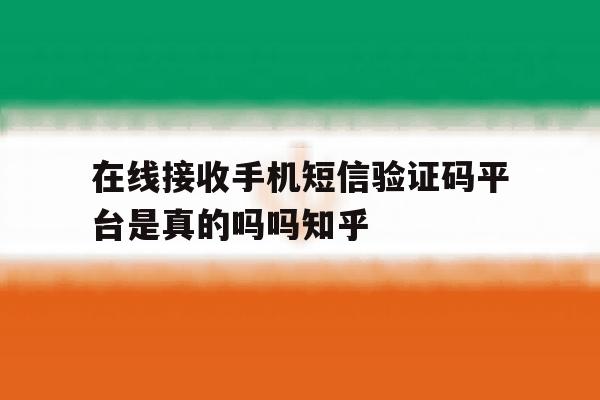 在线接收手机短信验证码平台是真的吗吗知乎的简单介绍 在线接收手机短信验证码平台是真的吗吗知乎的简单介绍