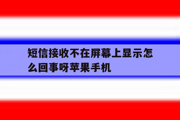 短信接收不在屏幕上显示怎么回事呀苹果手机的简单介绍 短信接收不在屏幕上显示怎么回事呀苹果手机的简单介绍