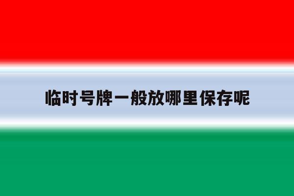 临时号牌一般放哪里保存呢 临时号牌一般放哪里保存呢
