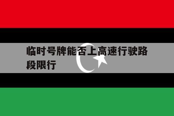 临时号牌能否上高速行驶路段限行 临时号牌能否上高速行驶路段限行
