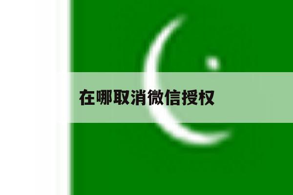 在哪取消微信授权 在哪取消微信授权