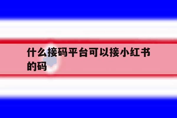 什么接码平台可以接小红书的码的简单介绍 什么接码平台可以接小红书的码的简单介绍
