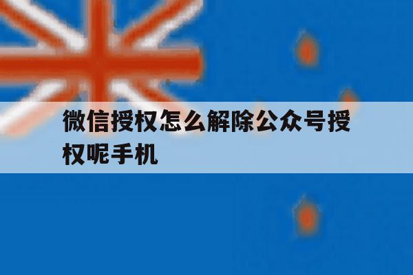 微信授权怎么解除公众号授权呢手机 微信授权怎么解除公众号授权呢手机