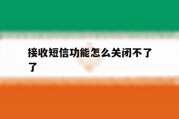 接收短信功能怎么关闭不了了 接收短信功能怎么关闭不了了