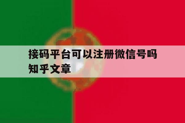 接码平台可以注册微信号吗知乎文章的简单介绍