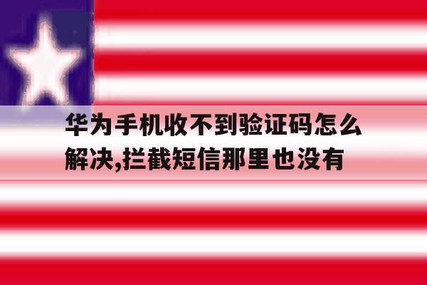关于华为手机收不到验证码怎么解决,拦截短信那里也没有的信息 关于华为手机收不到验证码怎么解决,拦截短信那里也没有的信息